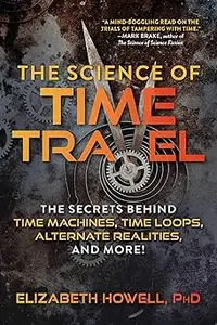 The Science of Time Travel: The Secrets Behind Time Machines, Time Loops, Alternate Realities, and More!