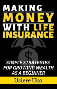 Making Money with Life Insurance: Simple Strategies for Growing Wealth as a Beginner