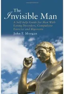 The Invisible Man: A Self-help Guide for Men With Eating Disorders, Compulsive Exercise and Bigorexia