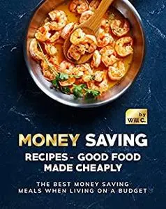 Money Saving Recipes - Good Food Made Cheaply: The Best Money Saving Meals when living on a Budget