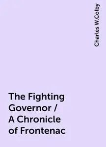 «The Fighting Governor / A Chronicle of Frontenac» by Charles W.Colby