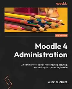 Moodle 4 Administration: An administrator's guide to configuring, securing, customizing, and extending Moodle, 4th Edition