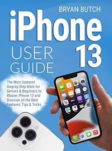 iPhone 13 User Guide: The Most Updated Step-by-Step Bible for Seniors & Beginners to Master