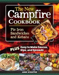 The New Campfire Cookbook: Pie Iron Sandwiches and Kebabs Plus Easy to Make Sauces, Dips, and Spreads