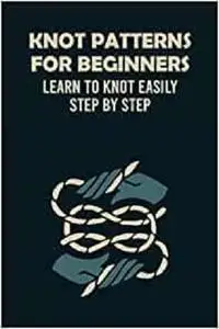 Knot Patterns for Beginners: Learn to Knot Easily Step by Step: Knot Guide Book