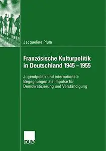 Französische Kulturpolitik in Deutschland 1945–1955: Jugendpolitik und internationale Begegnungen als Impulse für Demokratisier