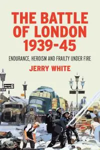 The Battle of London 1939-45: Endurance, Heroism and Frailty Under Fire