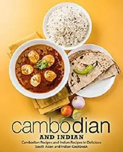 Cambodian and Indian: Cambodian Recipes and Indian Recipes in a Delicious South Asian and Indian Cookbook