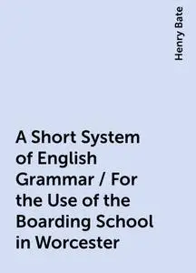 «A Short System of English Grammar / For the Use of the Boarding School in Worcester» by Henry Bate
