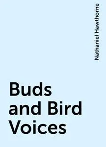 «Buds and Bird Voices» by Nathaniel Hawthorne