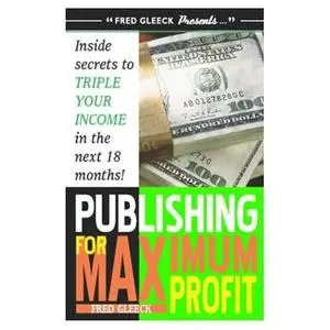 Publishing for Maximum Profit: A Step by Step Guide to Making Big Money With Your Book and Other How To Material