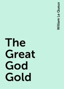 «The Great God Gold» by William Le Queux