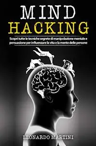 Mind Hacking: Scopri tutte le tecniche segrete di Manipolazione Mentale e Persuasione