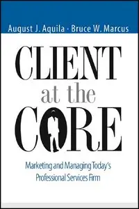 Client at the Core: Marketing and Managing Today's Professional Services Firm