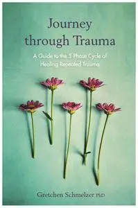 Journey Through Trauma: A Trail Guide to the 5-Phase Cycle of Healing Repeated Trauma