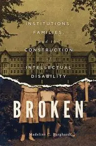 Broken: Institutions, Families, and the Construction of Intellectual Disability