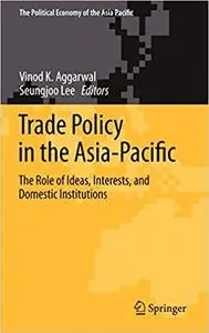 Trade Policy in the Asia-Pacific: The Role of Ideas, Interests, and Domestic Institutions