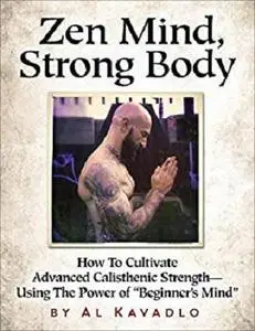 Zen Mind, Strong Body: How To Cultivate Advanced Calisthenic Strength--Using The Power Of "Beginner's Mind"