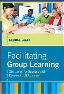 Facilitating Group Learning: Strategies for Success with Adult Learners