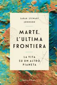 Sarah Stewart Johnson - Marte. L’ultima frontiera: La vita su un altro pianeta