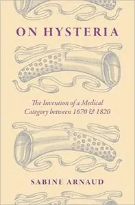 On Hysteria: The Invention of a Medical Category between 1670 and 1820