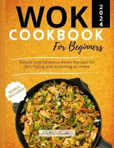 The Wok Cookbook for Beginners 2024: Simple and Delicious Asian Recipes for Stir-frying and Steaming at Home