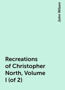 «Recreations of Christopher North, Volume I (of 2)» by John Wilson