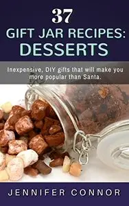 37 Gift Jar Recipes: Desserts: Inexpensive, DIY gifts that will make you more popular than Santa