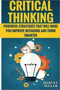 Critical Thinking: Powerful Strategies That Will Make You Improve Decisions And Think Smarter