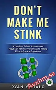 Don’t Make Me Stink: A Leader’s Talent Assessment Playbook for Interviewing and Hiring Elite Software Engineers