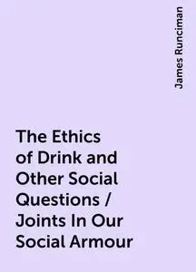 «The Ethics of Drink and Other Social Questions / Joints In Our Social Armour» by James Runciman