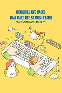 Incredible Life Hacks That Make Life So Much Easier: Useful Life Hacks You Should Try: Life Hacks for An Easy Life