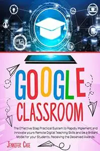 GOOGLE CLASSROOM: The Effective Practical System to Rapidly Implement and Innovate your Remote Digital Teaching Skills