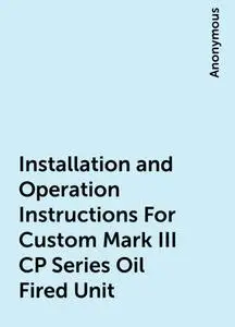 «Installation and Operation Instructions For Custom Mark III CP Series Oil Fired Unit» by None