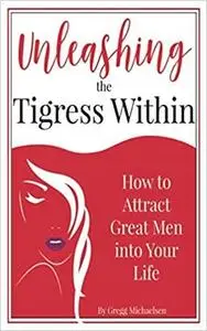 Unleashing The Tigress Within: How to Attract Great Men into Your Life (Relationship and Dating Advice for Women)