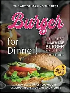 The Art of Making the Best Burgers for Dinner!: A New Level Burger Cookbook: Delicious Recipes for Days and Nights!!