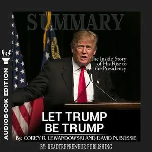 «Summary of Let Trump Be Trump: The Inside Story of His Rise to the Presidency by Corey R. Lewandowski» by Readtrepreneu