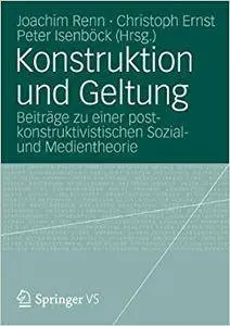 Konstruktion und Geltung: Beiträge zu einer postkonstruktivistischen Sozial- und Medientheorie