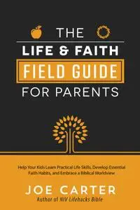 The Life and Faith Field Guide for Parents: Help Your Kids Learn Practical Life Skills, Develop Essential Faith Habits, and...