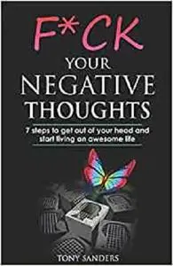 F*ck Your Negative Thoughts: 7 Steps to Get Out of Your Head and Start Living an Awesome Life (Self Help)