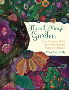 Thread Magic Garden: Create Enchanted Quilts with Thread Painting & Pattern-Free Appliqué