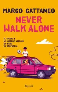 Marco Cattaneo - Never walk alone. Il calcio è un grande viaggio da fare in compagnia