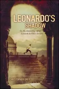 «Leonardo's Shadow: Or, My Astonishing Life as Leonardo da Vinci's Ser» by Christopher Grey