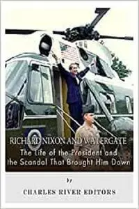 Richard Nixon and Watergate: The Life of the President and the Scandal That Brought Him Down