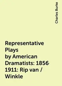 «Representative Plays by American Dramatists: 1856-1911: Rip van / Winkle» by Charles Burke
