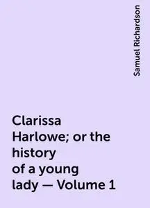 «Clarissa Harlowe; or the history of a young lady — Volume 1» by Samuel Richardson