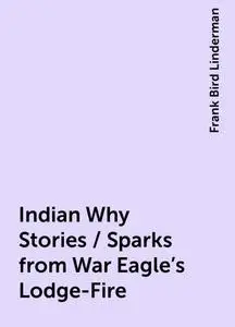 «Indian Why Stories / Sparks from War Eagle's Lodge-Fire» by Frank Bird Linderman