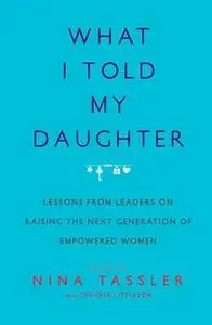 «What I Told My Daughter: Lessons from Leaders on Raising the Next Generation of Empowered Women» by Nina Tassler