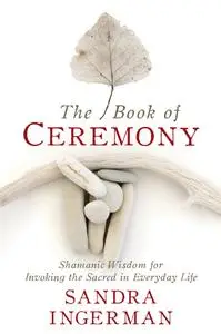 The Book of Ceremony: Shamanic Wisdom for Invoking the Sacred in Everyday Life