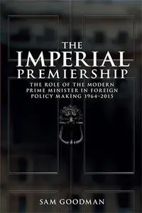 The Imperial Premiership : The role of the modern Prime Minister in foreign policy making, 1964–2015